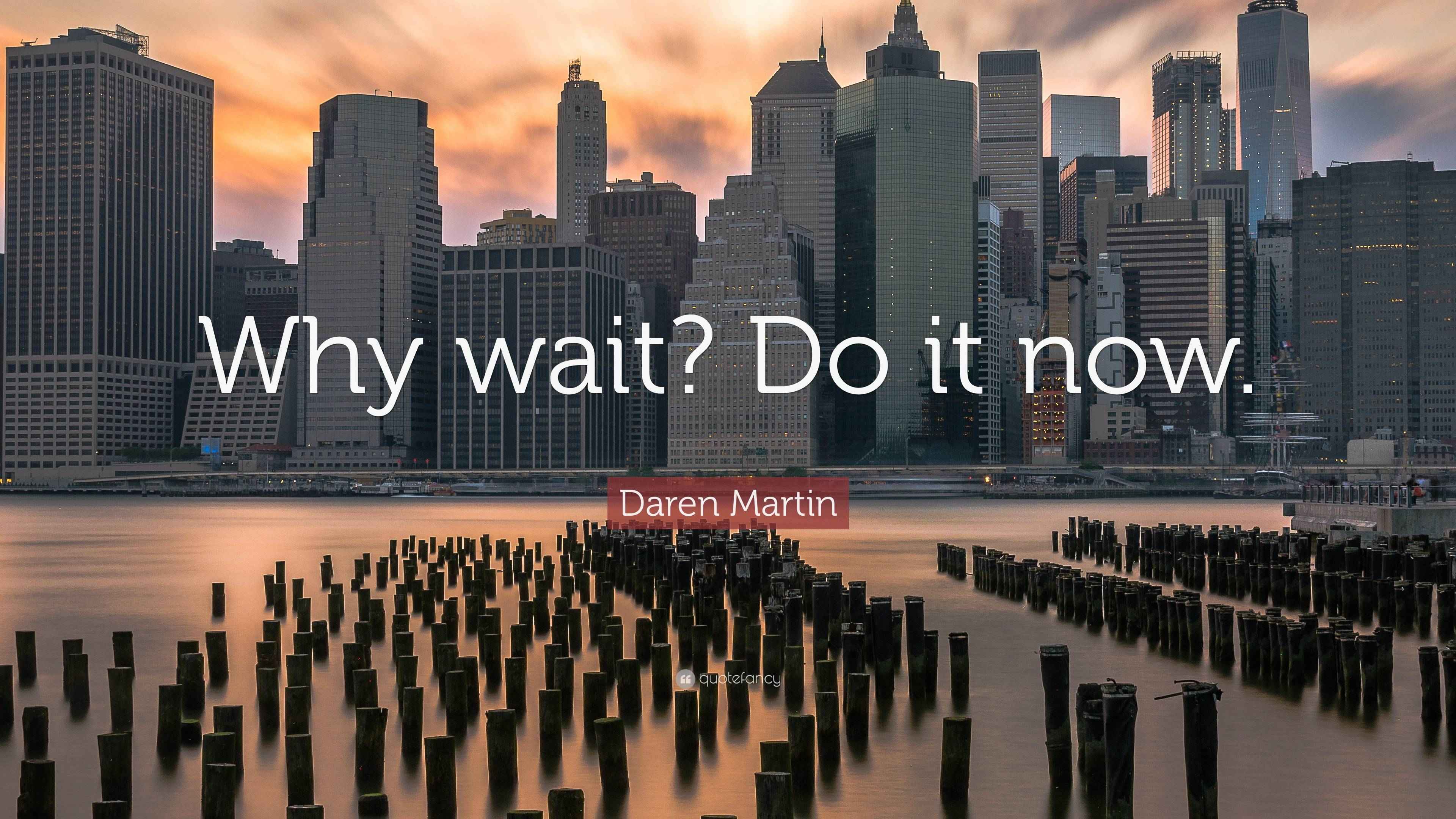 7407883-Daren-Martin-Quote-Why-wait-Do-it-now.jpg