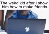 The weird kid after I show him how to make friends